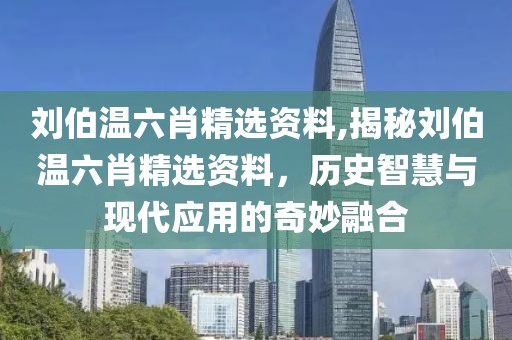 刘伯温六肖精选资料,揭秘刘伯温六肖精选资料，历史智慧与现代应用的奇妙融合