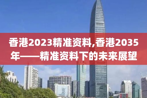 香港2023精准资料,香港2035年——精准资料下的未来展望