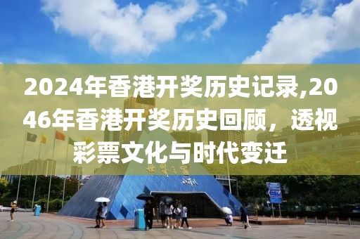 2024年香港开奖历史记录,2046年香港开奖历史回顾，透视彩票文化与时代变迁