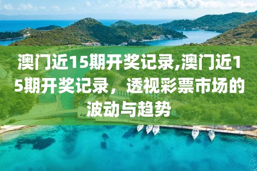 澳门近15期开奖记录,澳门近15期开奖记录，透视彩票市场的波动与趋势