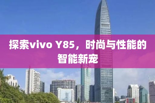 探索vivo Y85，时尚与性能的智能新宠