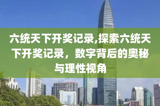 六统天下开奖记录,探索六统天下开奖记录，数字背后的奥秘与理性视角