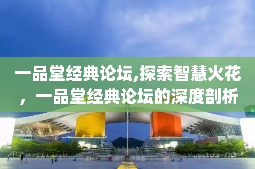 一品堂经典论坛,探索智慧火花，一品堂经典论坛的深度剖析