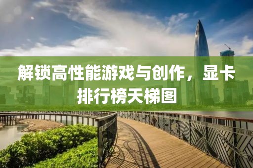 解锁高性能游戏与创作，显卡排行榜天梯图
