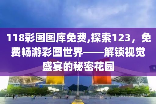 118彩图图库免费,探索123，免费畅游彩图世界——解锁视觉盛宴的秘密花园