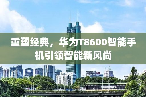 重塑经典，华为T8600智能手机引领智能新风尚