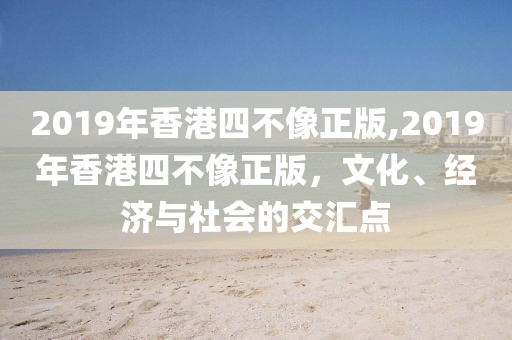 2019年香港四不像正版,2019年香港四不像正版，文化、经济与社会的交汇点