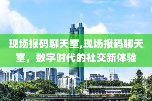 现场报码聊天室,现场报码聊天室，数字时代的社交新体验