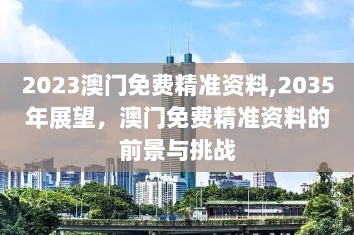 2023澳门免费精准资料,2035年展望，澳门免费精准资料的前景与挑战