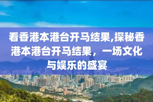 看香港本港台开马结果,探秘香港本港台开马结果，一场文化与娱乐的盛宴