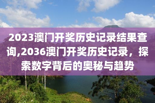 2023澳门开奖历史记录结果查询,2036澳门开奖历史记录，探索数字背后的奥秘与趋势