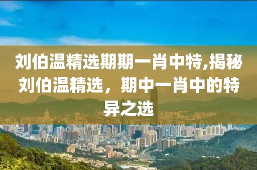 刘伯温精选期期一肖中特,揭秘刘伯温精选，期中一肖中的特异之选