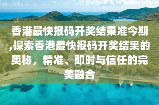 香港最快报码开奖结果准今期,探索香港最快报码开奖结果的奥秘，精准、即时与信任的完美融合