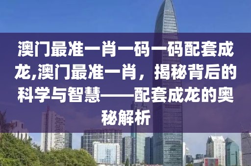 澳门最准一肖一码一码配套成龙,澳门最准一肖，揭秘背后的科学与智慧——配套成龙的奥秘解析