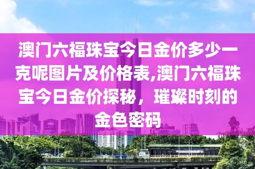 澳门六福珠宝今日金价多少一克呢图片及价格表,澳门六福珠宝今日金价探秘，璀璨时刻的金色密码