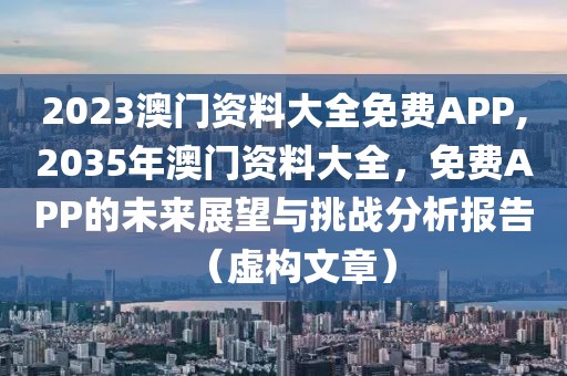 2023澳门资料大全免费APP,2035年澳门资料大全，免费APP的未来展望与挑战分析报告（虚构文章）