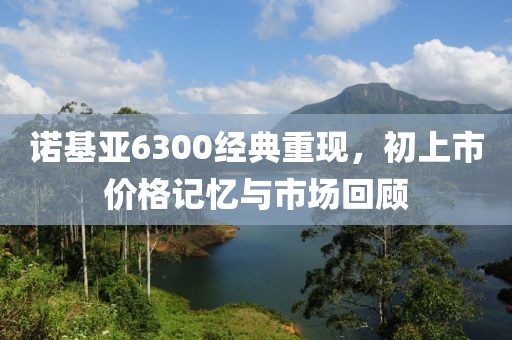 诺基亚6300经典重现，初上市价格记忆与市场回顾