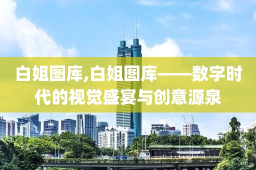 白姐图库,白姐图库——数字时代的视觉盛宴与创意源泉