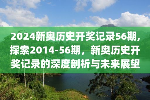 2024新奥历史开奖记录56期,探索2014-56期，新奥历史开奖记录的深度剖析与未来展望
