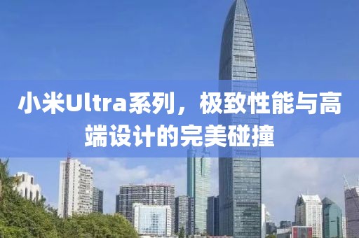 小米Ultra系列，极致性能与高端设计的完美碰撞