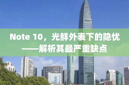 Note 10，光鲜外表下的隐忧——解析其最严重缺点