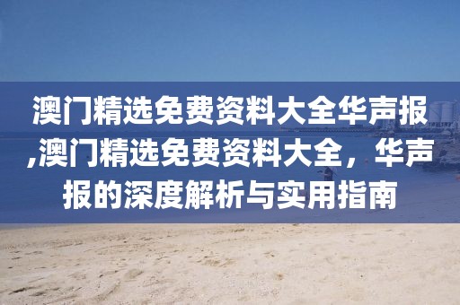 澳门精选免费资料大全华声报,澳门精选免费资料大全，华声报的深度解析与实用指南