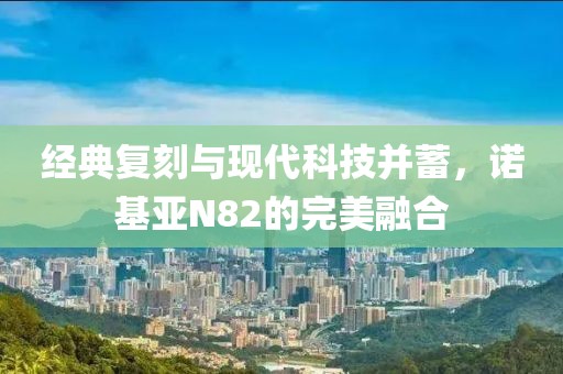 经典复刻与现代科技并蓄，诺基亚N82的完美融合