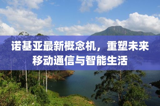 诺基亚最新概念机，重塑未来移动通信与智能生活