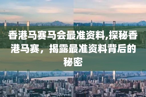 香港马赛马会最准资料,探秘香港马赛，揭露最准资料背后的秘密