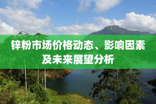 锌粉市场价格动态、影响因素及未来展望分析