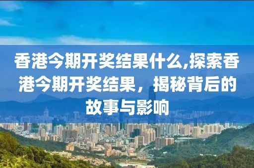 香港今期开奖结果什么,探索香港今期开奖结果，揭秘背后的故事与影响