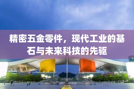 精密五金零件，现代工业的基石与未来科技的先驱