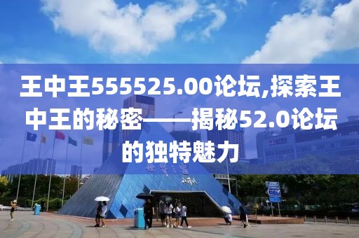 王中王555525.00论坛,探索王中王的秘密——揭秘52.0论坛的独特魅力