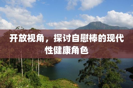 开放视角，探讨自慰棒的现代性健康角色