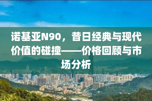 诺基亚N90，昔日经典与现代价值的碰撞——价格回顾与市场分析