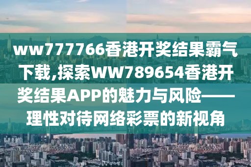 ww777766香港开奖结果霸气下载,探索WW789654香港开奖结果APP的魅力与风险——理性对待网络彩票的新视角