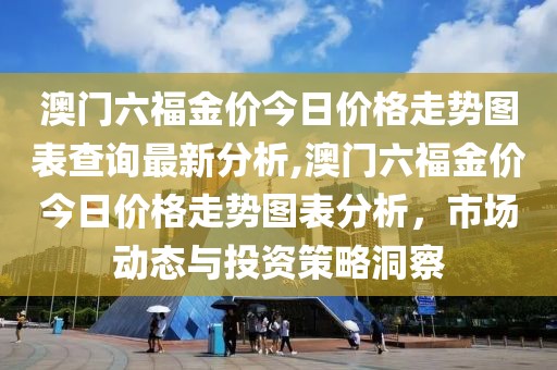 澳门六福金价今日价格走势图表查询最新分析,澳门六福金价今日价格走势图表分析，市场动态与投资策略洞察