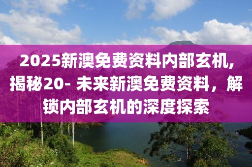 2025新澳免费资料内部玄机,揭秘20- 未来新澳免费资料，解锁内部玄机的深度探索
