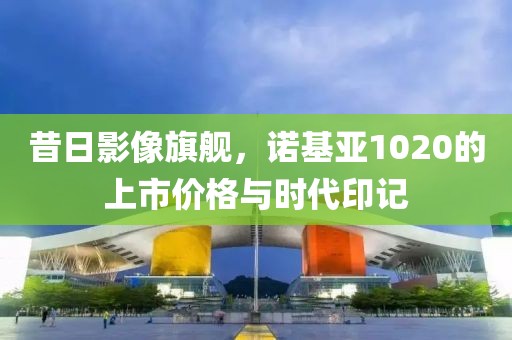 昔日影像旗舰，诺基亚1020的上市价格与时代印记