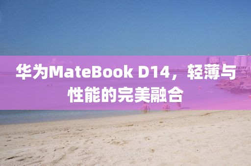 华为MateBook D14，轻薄与性能的完美融合