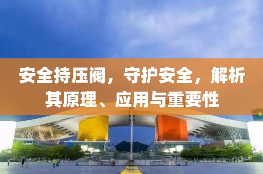 安全持压阀，守护安全，解析其原理、应用与重要性