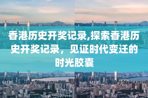 香港历史开奖记录,探索香港历史开奖记录，见证时代变迁的时光胶囊