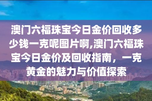 澳门六福珠宝今日金价回收多少钱一克呢图片啊,澳门六福珠宝今日金价及回收指南，一克黄金的魅力与价值探索