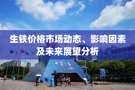 生铁价格市场动态、影响因素及未来展望分析