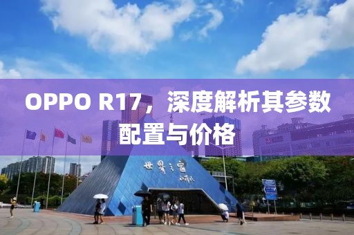 OPPO R17，深度解析其参数配置与价格