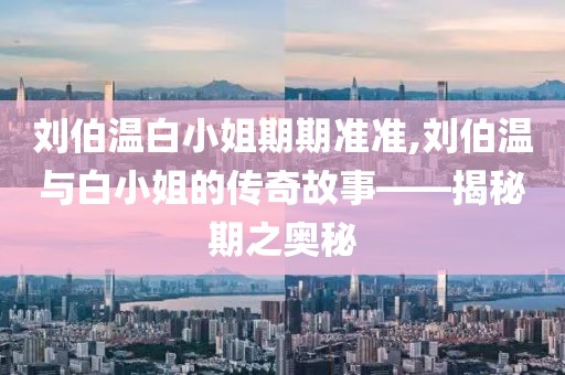 刘伯温白小姐期期准准,刘伯温与白小姐的传奇故事——揭秘期之奥秘
