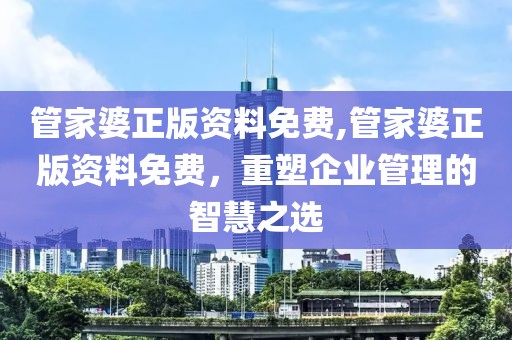 管家婆正版资料免费,管家婆正版资料免费，重塑企业管理的智慧之选