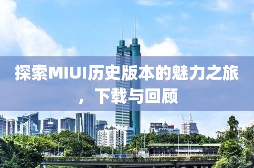探索MIUI历史版本的魅力之旅，下载与回顾
