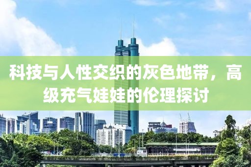 科技与人性交织的灰色地带，高级充气娃娃的伦理探讨