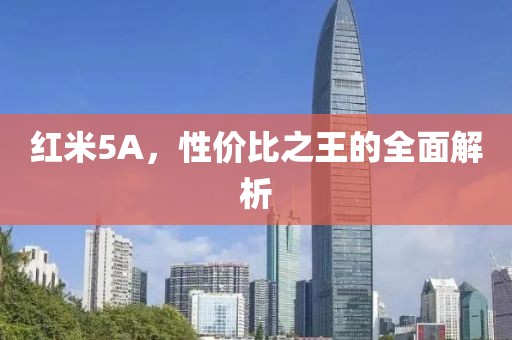 红米5A，性价比之王的全面解析